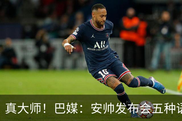 真大师！巴媒：安帅发布会五种语言灵活转换，英西意法葡游刃有余