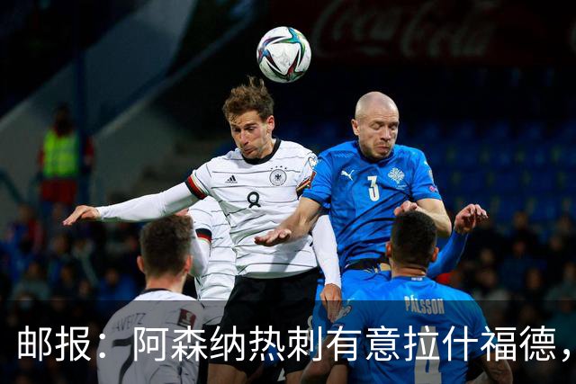 邮报：阿森纳热刺有意拉什福德，但他不太愿意再留在英超效力